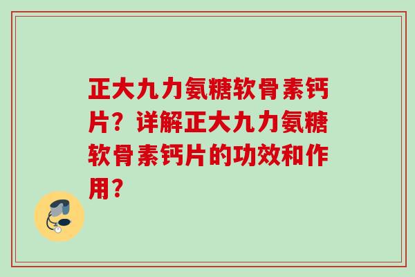 正大九力氨糖软骨素钙片？详解正大九力氨糖软骨素钙片的功效和作用？