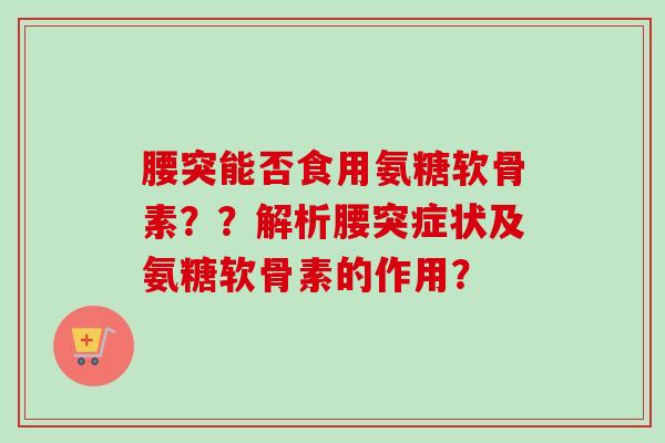 腰突能否食用氨糖软骨素？？解析腰突症状及氨糖软骨素的作用？