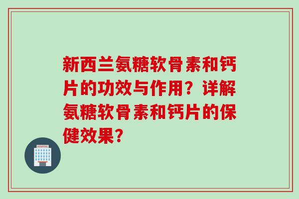 新西兰氨糖软骨素和钙片的功效与作用？详解氨糖软骨素和钙片的保健效果？