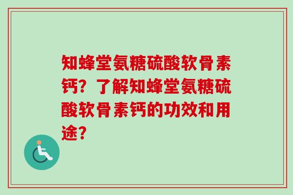 知蜂堂氨糖硫酸软骨素钙?了解知蜂堂氨糖硫酸软骨素钙的功效和用途? 知蜂堂氨糖硫酸软骨素钙?了解知蜂堂氨糖硫酸软骨素钙的功效和用途?