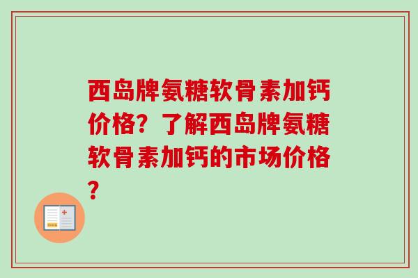 西岛牌氨糖软骨素加钙价格？了解西岛牌氨糖软骨素加钙的市场价格？