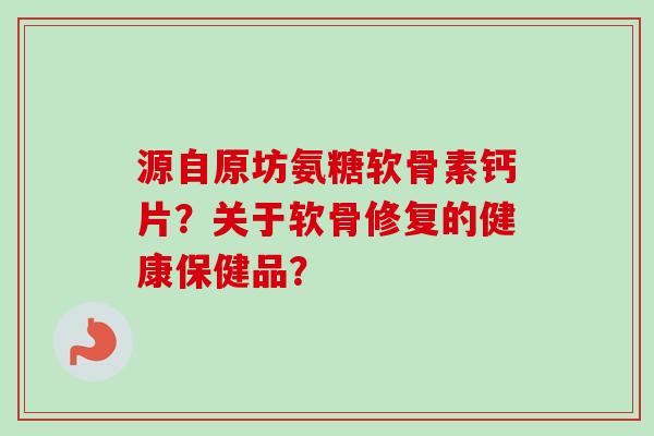 源自原坊氨糖软骨素钙片？关于软骨修复的健康保健品？