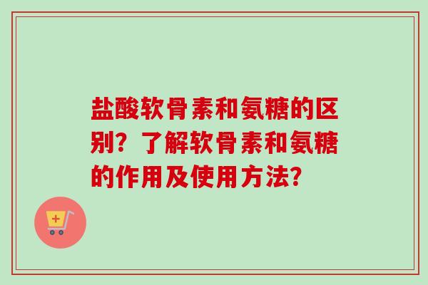 盐酸软骨素和氨糖的区别？了解软骨素和氨糖的作用及使用方法？