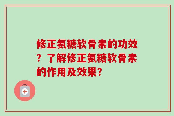 修正氨糖软骨素的功效？了解修正氨糖软骨素的作用及效果？