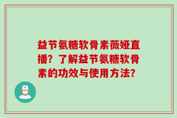 益节氨糖软骨素薇娅直播？了解益节氨糖软骨素的功效与使用方法？