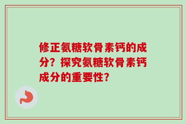 修正氨糖软骨素钙的成分?探究氨糖软骨素钙成分的重要性? 修正氨糖软骨素钙的成分?探究氨糖软骨素钙成分的重要性?