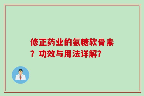 修正药业的氨糖软骨素?功效与用法详解? 修正药业的氨糖软骨素?功效与用法详解?