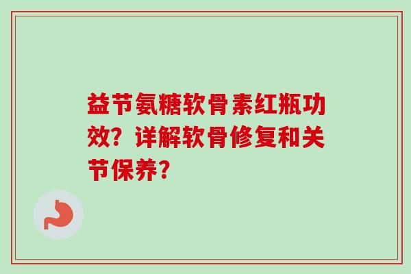 益节氨糖软骨素红瓶功效？详解软骨修复和关节保养？