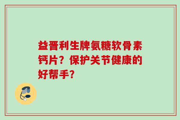 益晋利生牌氨糖软骨素钙片？保护关节健康的好帮手？