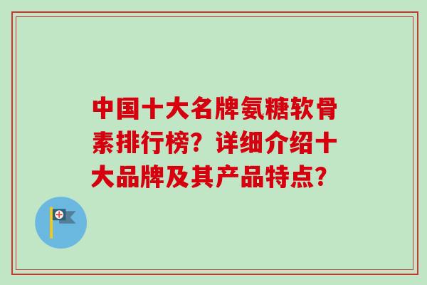中国十大名牌氨糖软骨素排行榜？详细介绍十大品牌及其产品特点？