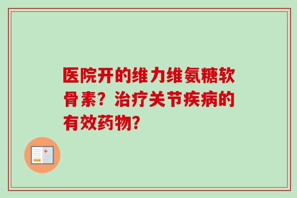 医院开的维力维氨糖软骨素？治疗关节疾病的有效药物？