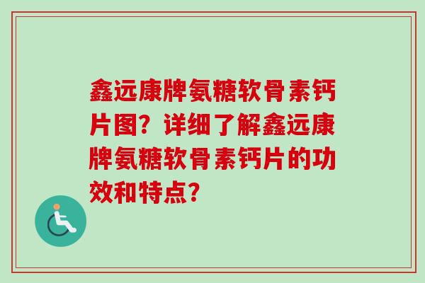 鑫远康牌氨糖软骨素钙片图？详细了解鑫远康牌氨糖软骨素钙片的功效和特点？