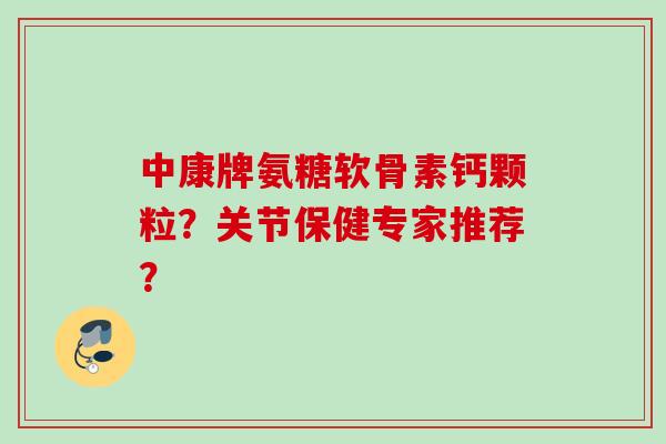 中康牌氨糖软骨素钙颗粒？关节保健专家推荐？