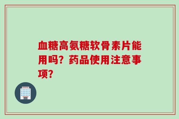 血糖高氨糖软骨素片能用吗？药品使用注意事项？