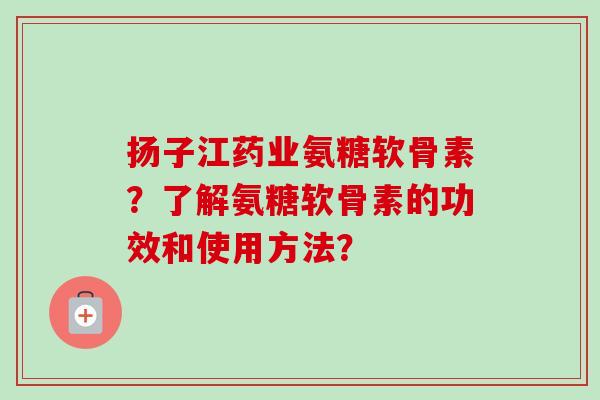 扬子江药业氨糖软骨素？了解氨糖软骨素的功效和使用方法？
