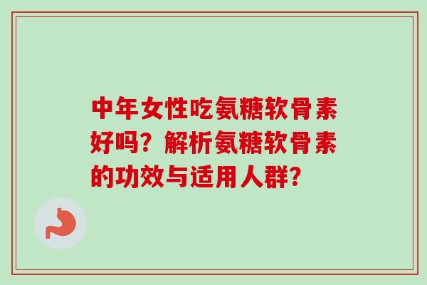 中年女性吃氨糖软骨素好吗？解析氨糖软骨素的功效与适用人群？