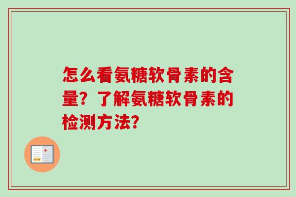 怎么看氨糖软骨素的含量?了解氨糖软骨素的检测方法? 怎么看氨糖软骨素的含量?了解氨糖软骨素的检测方法?
