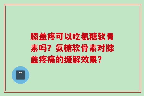 膝盖疼可以吃氨糖软骨素吗？氨糖软骨素对膝盖的缓解效果？