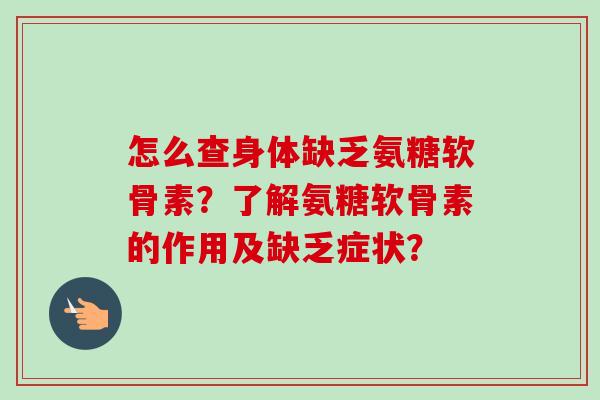 怎么查身体缺乏氨糖软骨素？了解氨糖软骨素的作用及缺乏症状？