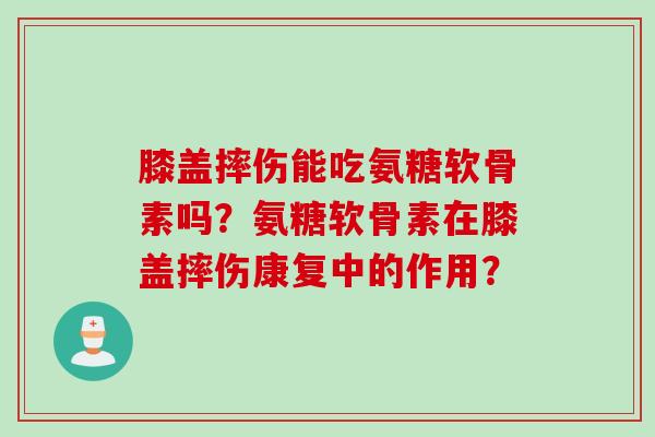 膝盖摔伤能吃氨糖软骨素吗?氨糖软骨素在膝盖摔伤康复中的作用? 膝盖摔伤能吃氨糖软骨素吗?氨糖软骨素在膝盖摔伤康复中的作用?