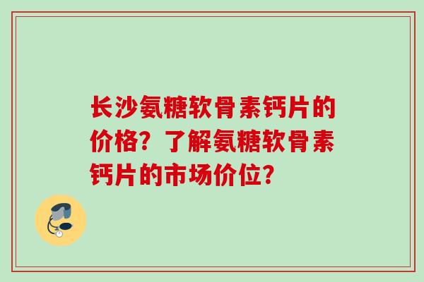 长沙氨糖软骨素钙片的价格？了解氨糖软骨素钙片的市场价位？