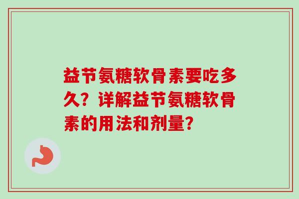 益节氨糖软骨素要吃多久？详解益节氨糖软骨素的用法和剂量？