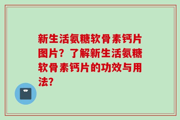 新生活氨糖软骨素钙片图片？了解新生活氨糖软骨素钙片的功效与用法？