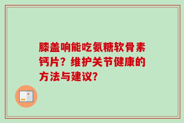 膝盖响能吃氨糖软骨素钙片？维护关节健康的方法与建议？