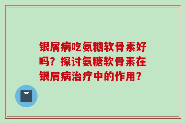 银屑病吃氨糖软骨素好吗？探讨氨糖软骨素在银屑病治疗中的作用？