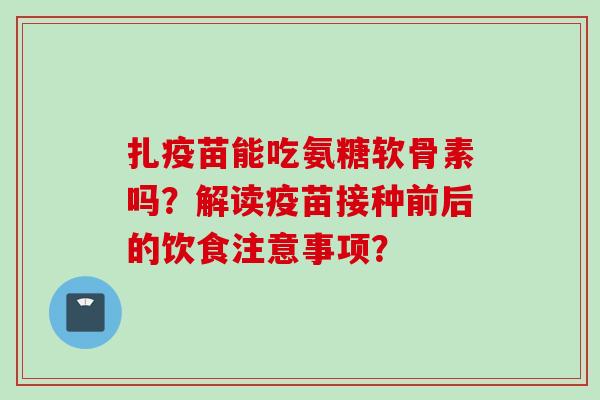 扎疫苗能吃氨糖软骨素吗？解读疫苗接种前后的饮食注意事项？