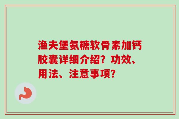 渔夫堡氨糖软骨素加钙胶囊详细介绍？功效、用法、注意事项？