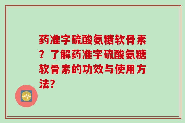 药准字硫酸氨糖软骨素?了解药准字硫酸氨糖软骨素的功效与使用方法? 药准字硫酸氨糖软骨素?了解药准字硫酸氨糖软骨素的功效与使用方法?