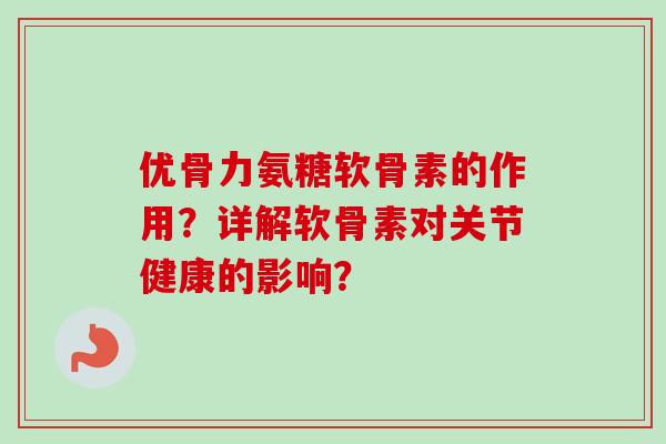 优骨力氨糖软骨素的作用？详解软骨素对关节健康的影响？