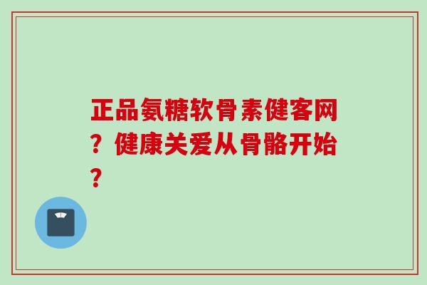 正品氨糖软骨素健客网？健康关爱从骨骼开始？