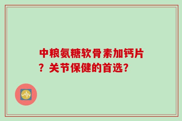 中粮氨糖软骨素加钙片？关节保健的首选？