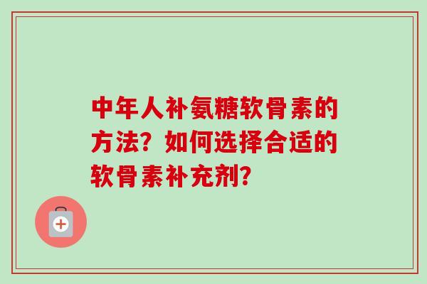 中年人补氨糖软骨素的方法？如何选择合适的软骨素补充剂？