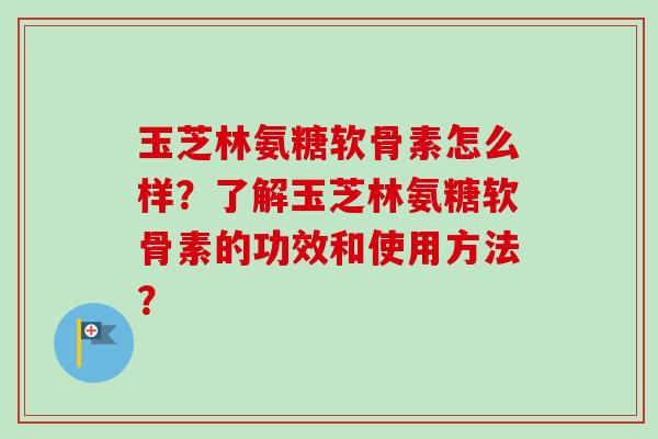 玉芝林氨糖软骨素怎么样？了解玉芝林氨糖软骨素的功效和使用方法？