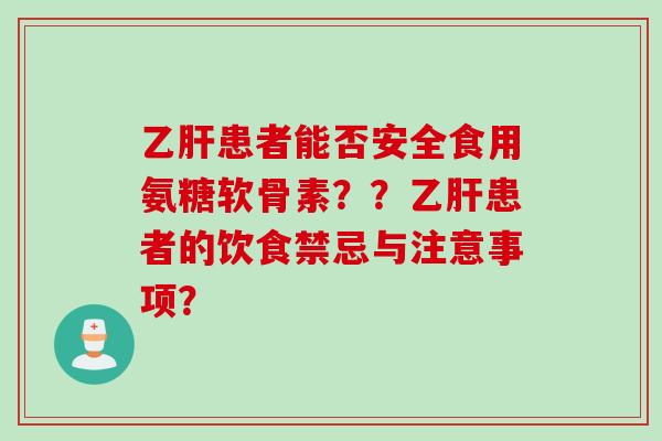 乙肝患者能否安全食用氨糖软骨素？？乙肝患者的饮食禁忌与注意事项？