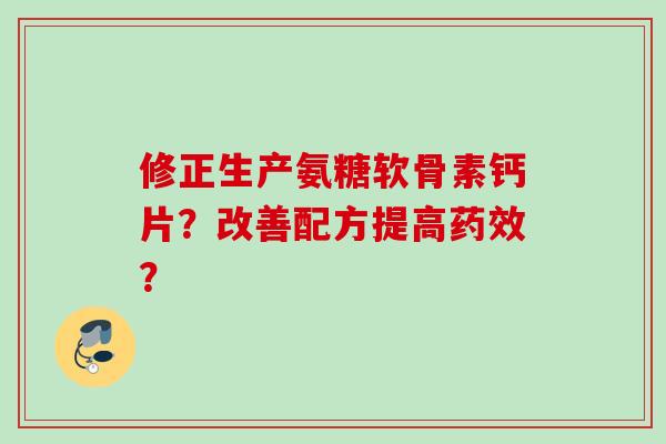 修正生产氨糖软骨素钙片?改善配方提高? 修正生产氨糖软骨素钙片?改善配方提高?