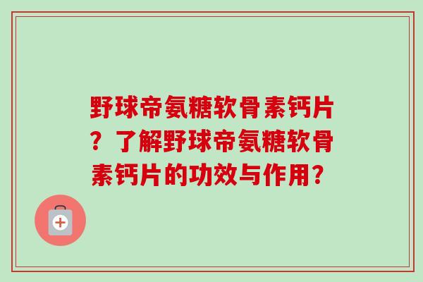 野球帝氨糖软骨素钙片？了解野球帝氨糖软骨素钙片的功效与作用？