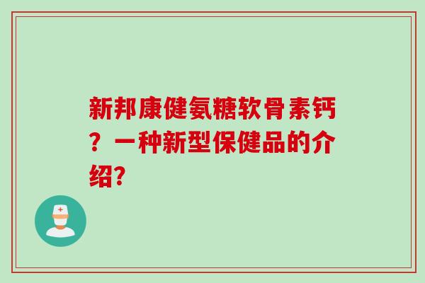 新邦康健氨糖软骨素钙？一种新型保健品的介绍？