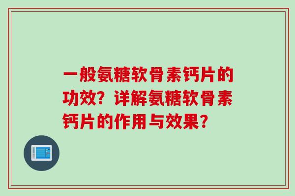 一般氨糖软骨素钙片的功效？详解氨糖软骨素钙片的作用与效果？