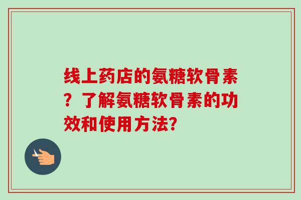 线上药店的氨糖软骨素？了解氨糖软骨素的功效和使用方法？