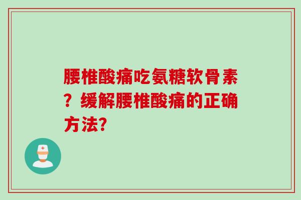 腰椎酸痛吃氨糖软骨素?缓解腰椎酸痛的正确方法? 腰椎酸痛吃氨糖软骨素?缓解腰椎酸痛的正确方法?