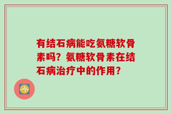 有结石能吃氨糖软骨素吗?氨糖软骨素在结石中的作用? 有结石能吃氨糖软骨素吗?氨糖软骨素在结石中的作用?
