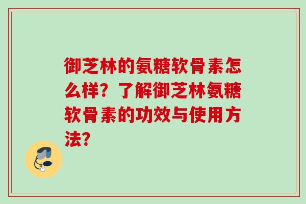 御芝林的氨糖软骨素怎么样？了解御芝林氨糖软骨素的功效与使用方法？