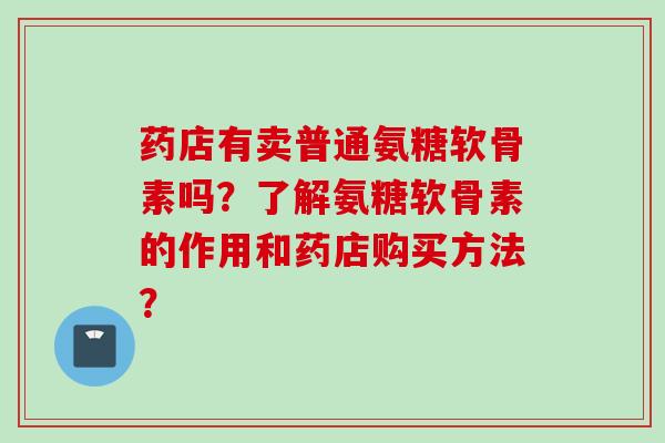 药店有卖普通氨糖软骨素吗？了解氨糖软骨素的作用和药店购买方法？