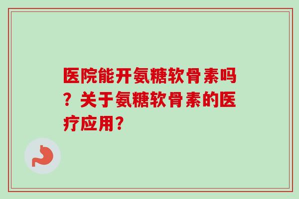 医院能开氨糖软骨素吗？关于氨糖软骨素的医疗应用？