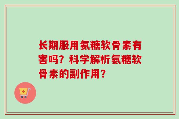 长期服用氨糖软骨素有害吗？科学解析氨糖软骨素的副作用？