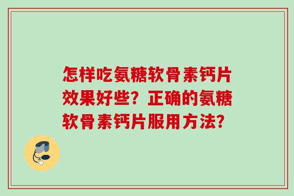怎样吃氨糖软骨素钙片效果好些？正确的氨糖软骨素钙片服用方法？